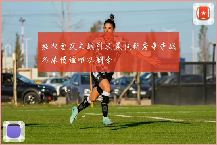 经典舍友之战引发最佳新秀争夺战兄弟情谊难以割舍