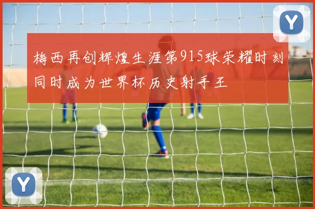 梅西再创辉煌生涯第915球荣耀时刻同时成为世界杯历史射手王