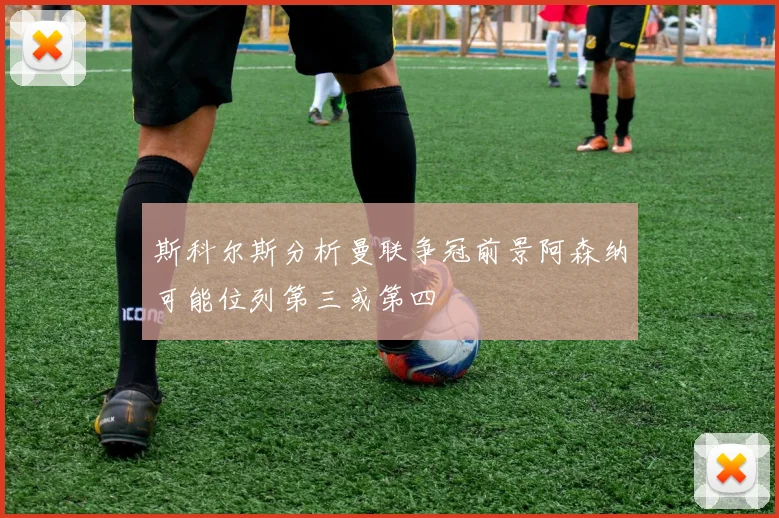 斯科尔斯分析曼联争冠前景阿森纳可能位列第三或第四
