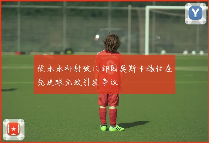 侯永永补射破门却因奥斯卡越位在先进球无效引发争议