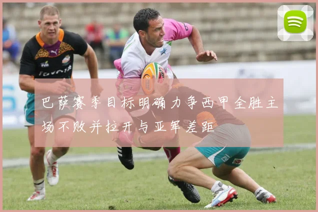 巴萨赛季目标明确力争西甲全胜主场不败并拉开与亚军差距