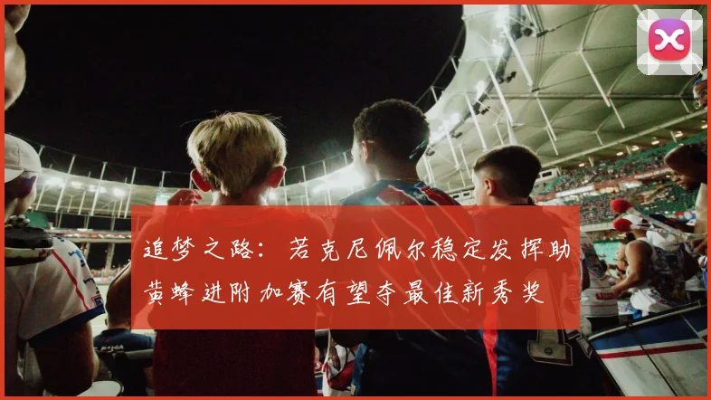追梦之路：若克尼佩尔稳定发挥助黄蜂进附加赛有望夺最佳新秀奖