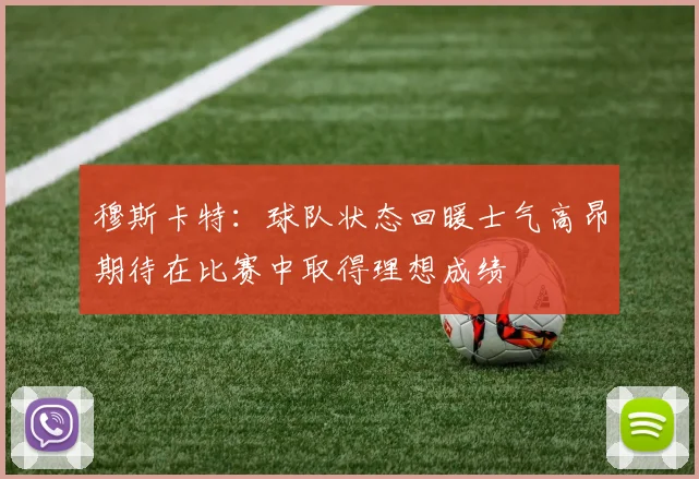 穆斯卡特：球队状态回暖士气高昂期待在比赛中取得理想成绩