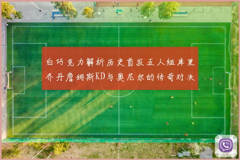 白巧克力解析历史首发五人组库里乔丹詹姆斯KD与奥尼尔的传奇对决与影响