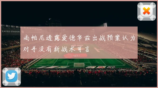 尚帕尼透露爱德华兹出战预案认为对手没有新战术可言