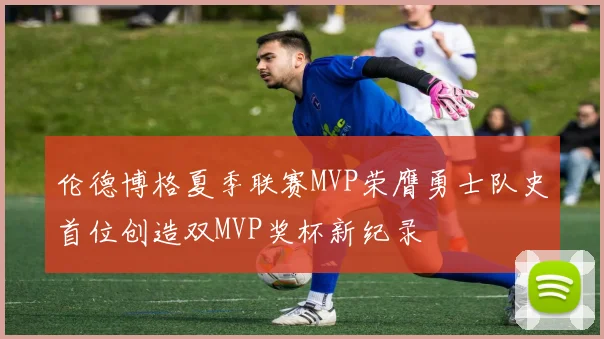 伦德博格夏季联赛MVP荣膺勇士队史首位创造双MVP奖杯新纪录