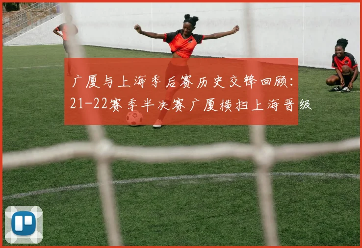 广厦与上海季后赛历史交锋回顾：21-22赛季半决赛广厦横扫上海晋级决赛