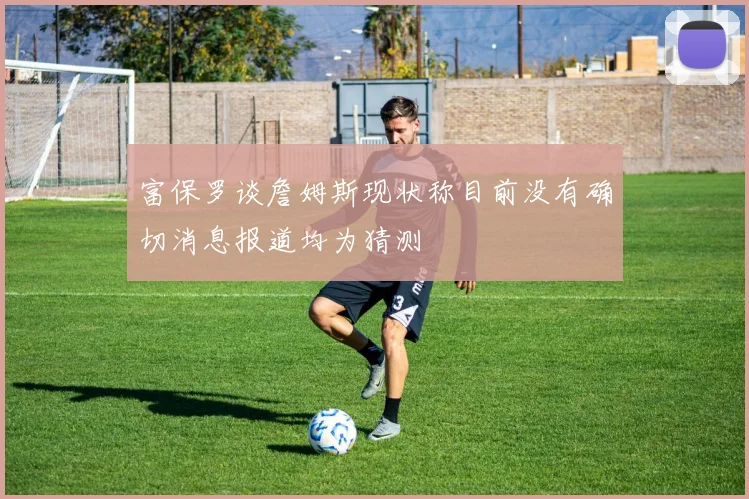 富保罗谈詹姆斯现状称目前没有确切消息报道均为猜测