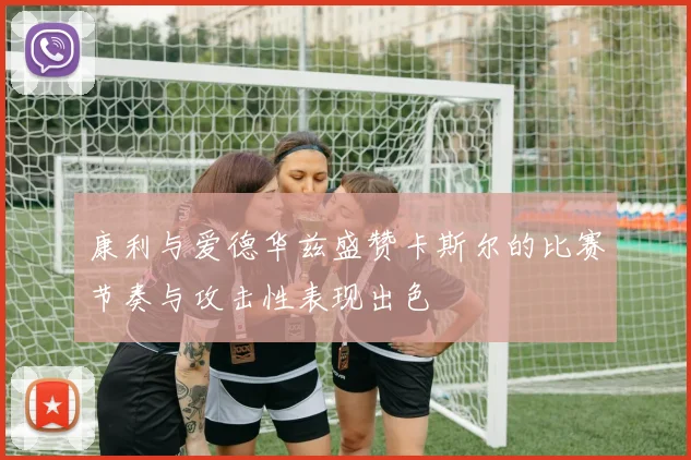康利与爱德华兹盛赞卡斯尔的比赛节奏与攻击性表现出色