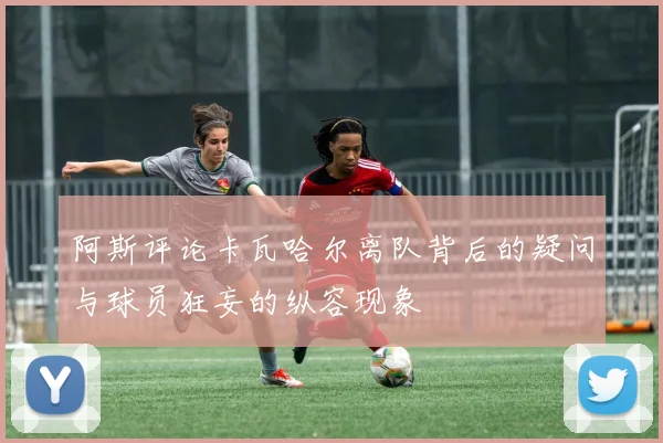 阿斯评论卡瓦哈尔离队背后的疑问与球员狂妄的纵容现象