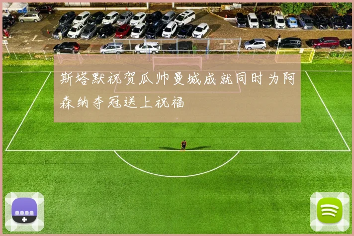 斯塔默祝贺瓜帅曼城成就同时为阿森纳夺冠送上祝福