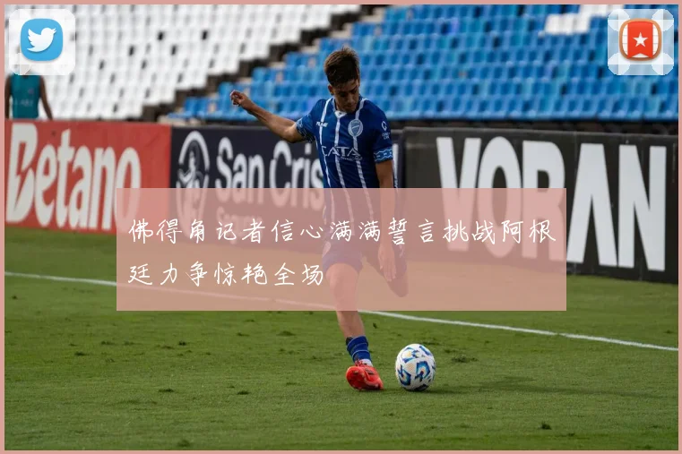 佛得角记者信心满满誓言挑战阿根廷力争惊艳全场