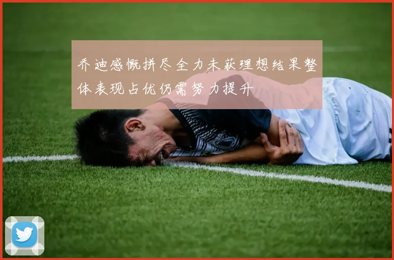 乔迪感慨拼尽全力未获理想结果整体表现占优仍需努力提升