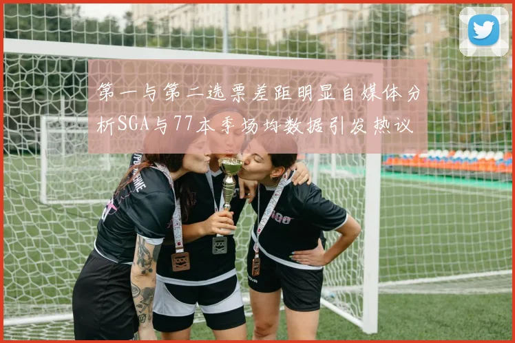 第一与第二选票差距明显自媒体分析SGA与77本季场均数据引发热议