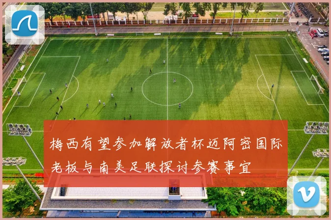 梅西有望参加解放者杯迈阿密国际老板与南美足联探讨参赛事宜