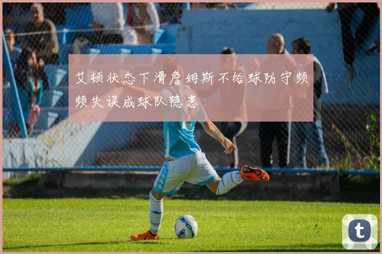 艾顿状态下滑詹姆斯不给球防守频频失误成球队隐患