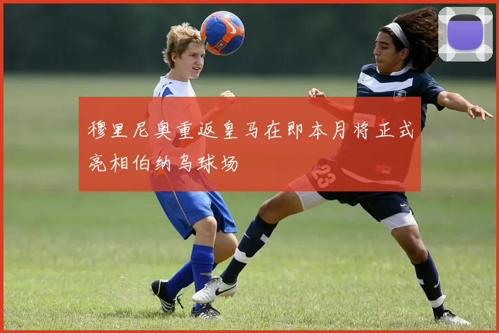 穆里尼奥重返皇马在即本月将正式亮相伯纳乌球场