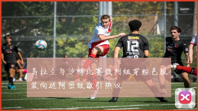 乌拉圭与沙特比赛裁判组穿粉色服装向迈阿密致敬引热议