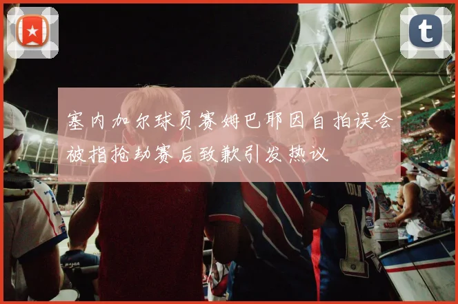 塞内加尔球员赛姆巴耶因自拍误会被指抢劫赛后致歉引发热议