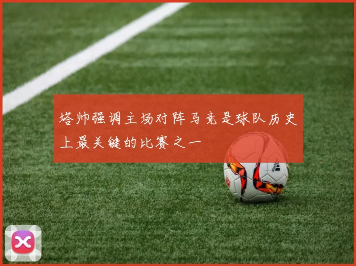 塔帅强调主场对阵马竞是球队历史上最关键的比赛之一