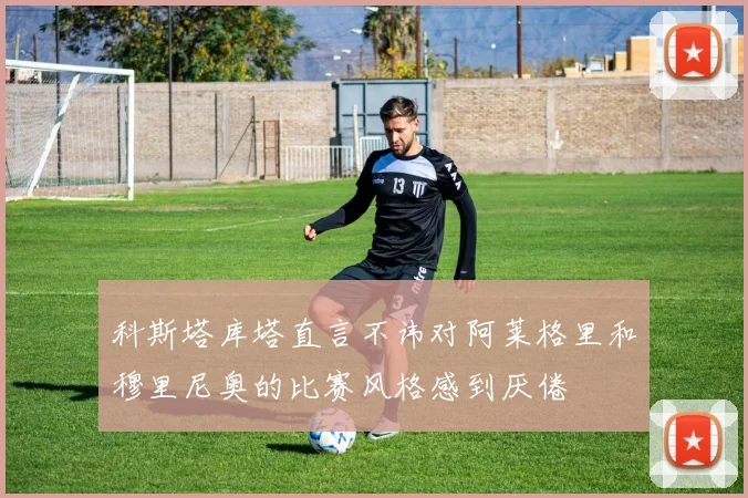 科斯塔库塔直言不讳对阿莱格里和穆里尼奥的比赛风格感到厌倦
