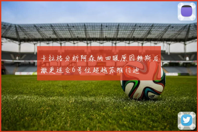 卡拉格分析阿森纳回暖原因赖斯后撤更适合6号位超越苏维门迪