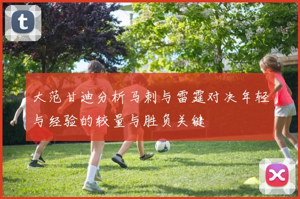大范甘迪分析马刺与雷霆对决年轻与经验的较量与胜负关键