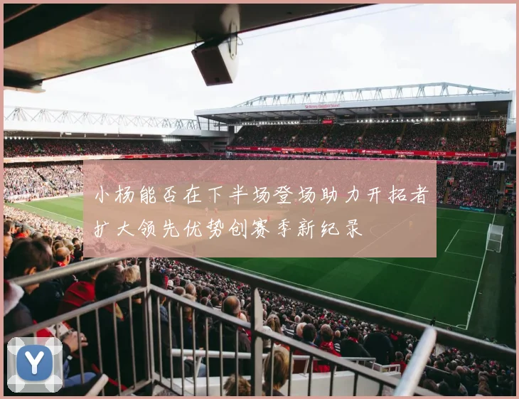 小杨能否在下半场登场助力开拓者扩大领先优势创赛季新纪录