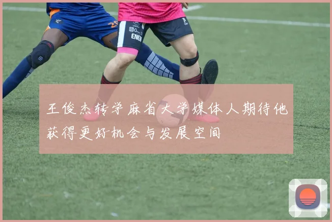 王俊杰转学麻省大学媒体人期待他获得更好机会与发展空间