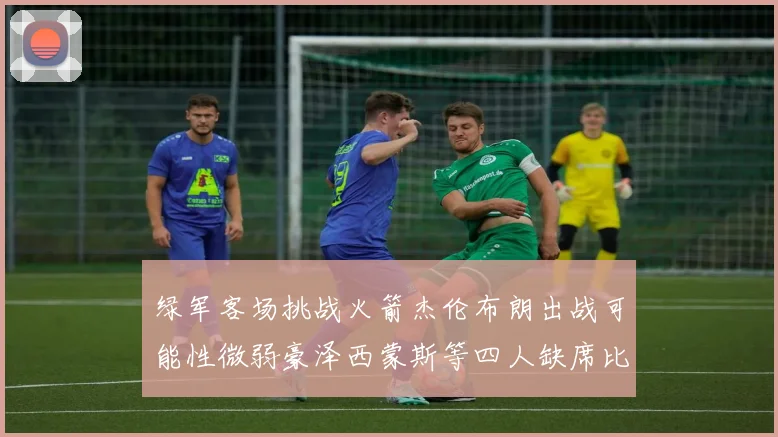 绿军客场挑战火箭杰伦布朗出战可能性微弱豪泽西蒙斯等四人缺席比赛